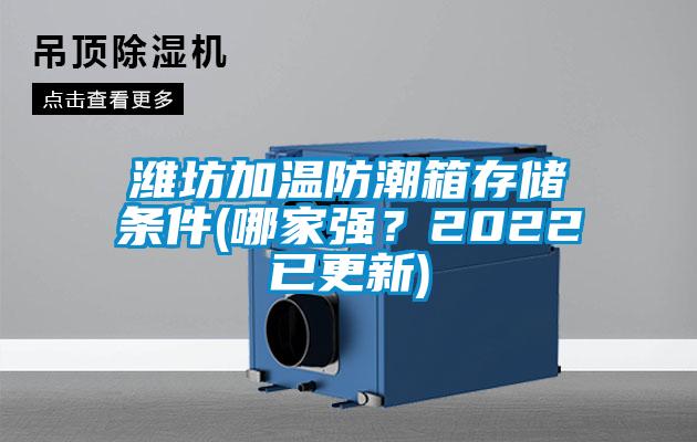 濰坊加溫防潮箱存儲(chǔ)條件(哪家強(qiáng)？2022已更新)