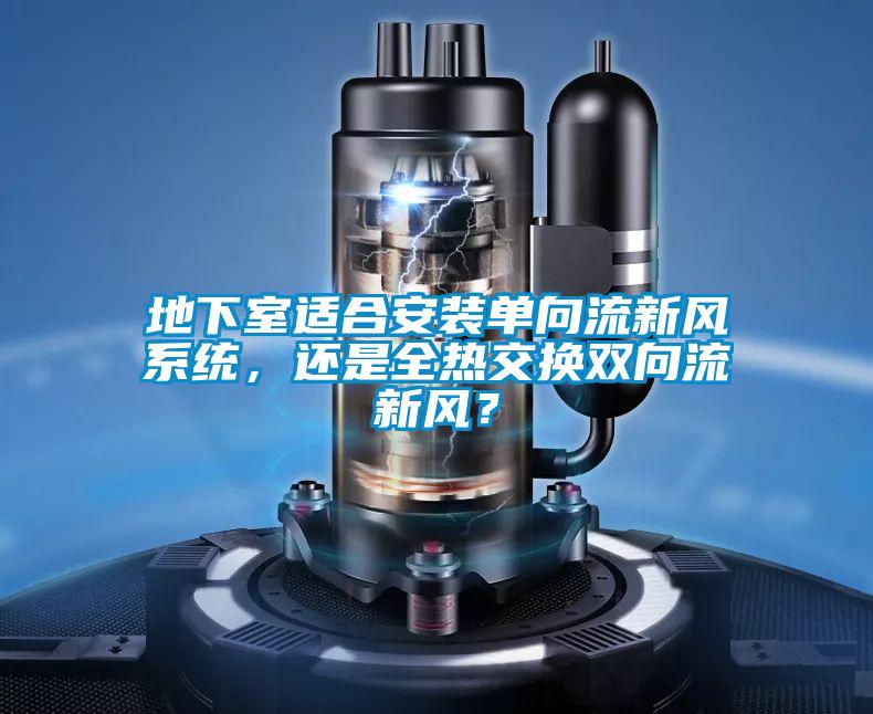地下室適合安裝單向流新風(fēng)系統(tǒng)，還是全熱交換雙向流新風(fēng)？