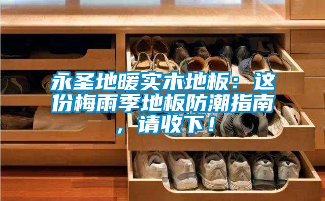 永圣地暖實(shí)木地板：這份梅雨季地板防潮指南，請(qǐng)收下！