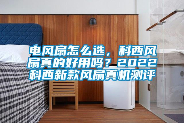 電風(fēng)扇怎么選，科西風(fēng)扇真的好用嗎？2022科西新款風(fēng)扇真機(jī)測(cè)評(píng)