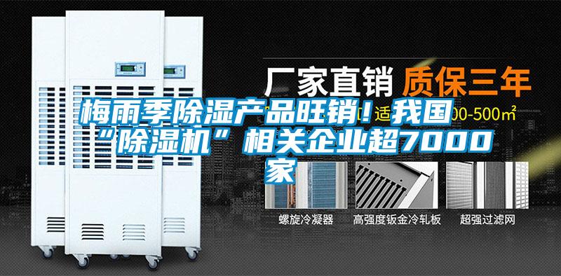 梅雨季除濕產品旺銷！我國“除濕機”相關企業(yè)超7000家