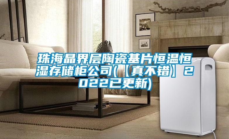 珠海晶界層陶瓷基片恒溫恒濕存儲柜公司(【真不錯(cuò)】2022已更新)