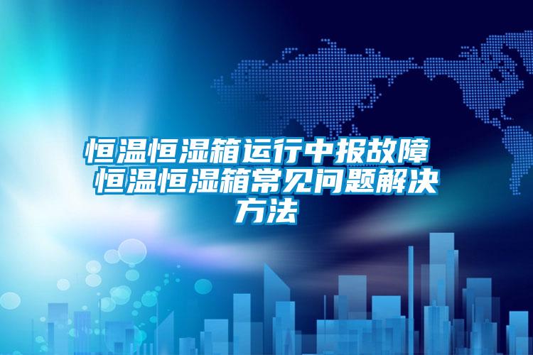 恒溫恒濕箱運(yùn)行中報(bào)故障 恒溫恒濕箱常見(jiàn)問(wèn)題解決方法