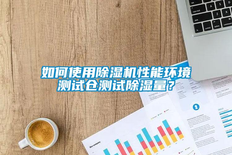 如何使用除濕機(jī)性能環(huán)境測(cè)試倉(cāng)測(cè)試除濕量？