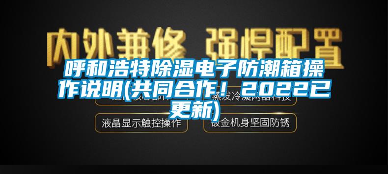 呼和浩特除濕電子防潮箱操作說(shuō)明(共同合作！2022已更新)