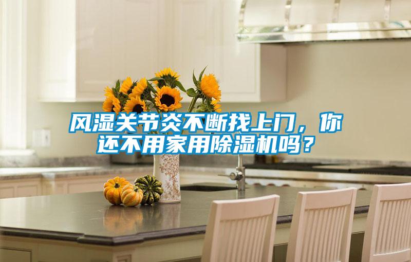 風(fēng)濕關(guān)節(jié)炎不斷找上門，你還不用家用除濕機(jī)嗎？
