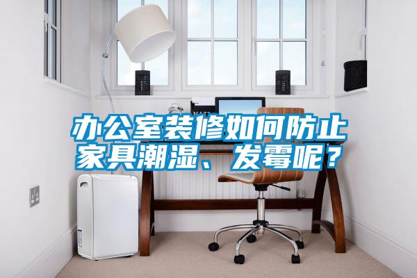 辦公室裝修如何防止家具潮濕、發(fā)霉呢？