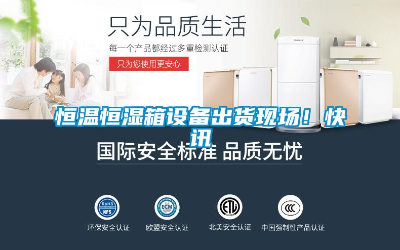 恒溫恒濕箱設(shè)備出貨現(xiàn)場(chǎng)！快訊