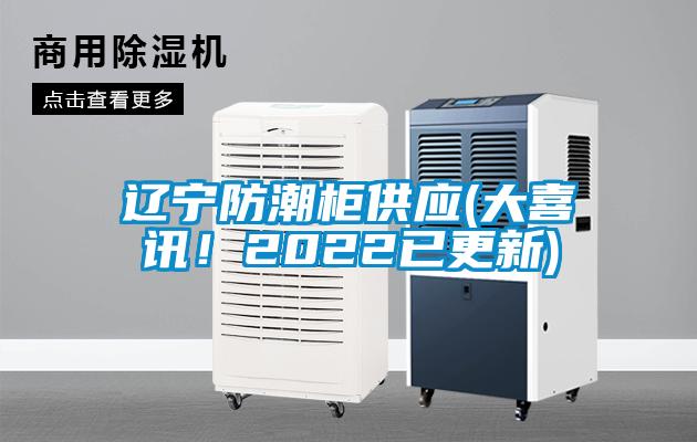 遼寧防潮柜供應(yīng)(大喜訊！2022已更新)