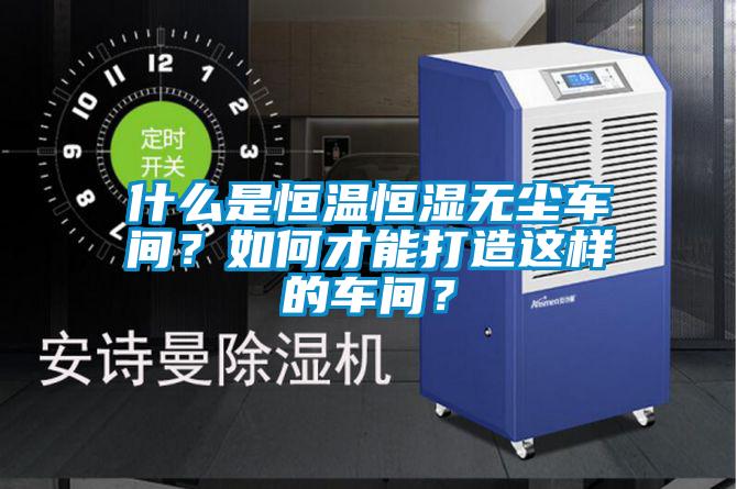 什么是恒溫恒濕無塵車間？如何才能打造這樣的車間？