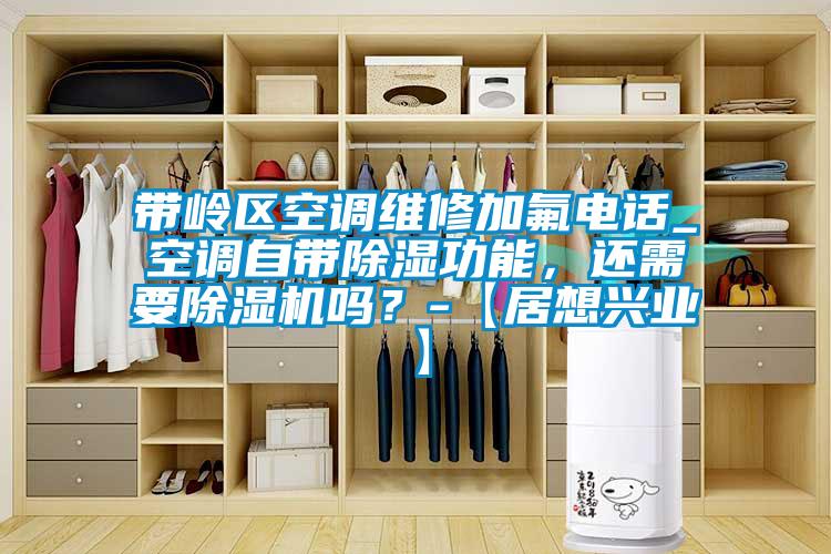 帶嶺區(qū)空調(diào)維修加氟電話_空調(diào)自帶除濕功能，還需要除濕機嗎？-【居想興業(yè)】