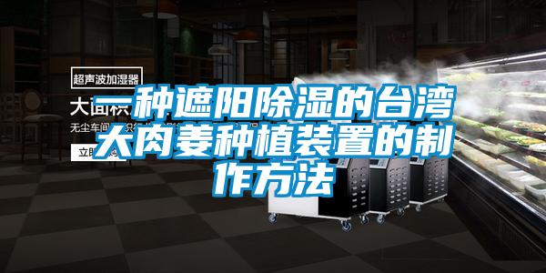 一種遮陽除濕的臺(tái)灣大肉姜種植裝置的制作方法