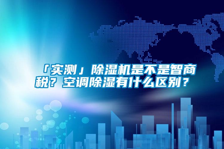 「實測」除濕機是不是智商稅？空調除濕有什么區(qū)別？
