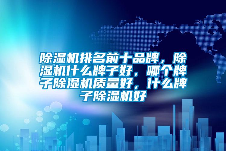 除濕機(jī)排名前十品牌，除濕機(jī)什么牌子好，哪個牌子除濕機(jī)質(zhì)量好，什么牌子除濕機(jī)好