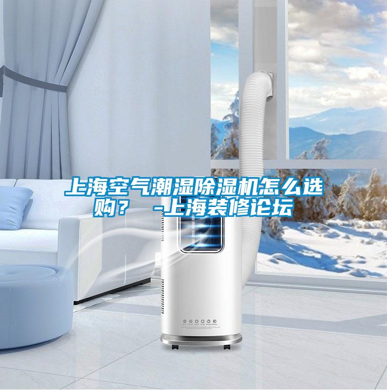 上海空氣潮濕除濕機(jī)怎么選購(gòu)？ -上海裝修論壇