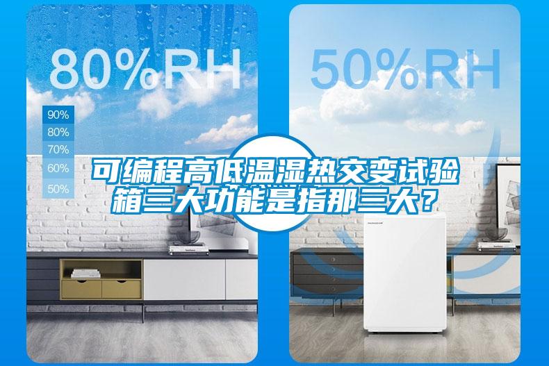 可編程高低溫濕熱交變?cè)囼?yàn)箱三大功能是指那三大？