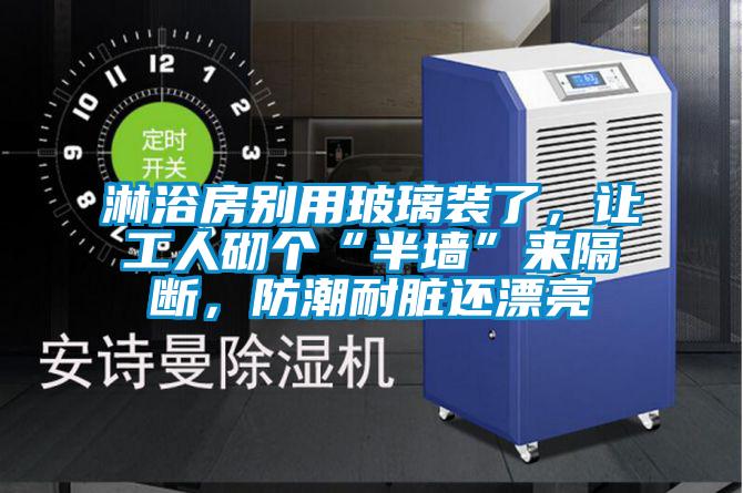 淋浴房別用玻璃裝了，讓工人砌個(gè)“半墻”來隔斷，防潮耐臟還漂亮
