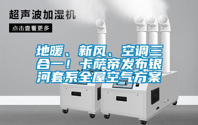 地暖、新風(fēng)、空調(diào)三合一！卡薩帝發(fā)布銀河套系全屋空氣方案