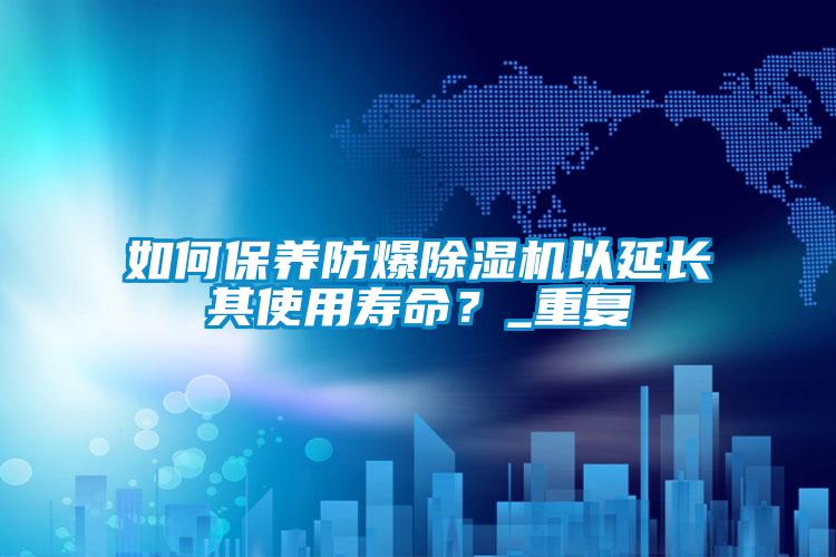 如何保養(yǎng)防爆除濕機(jī)以延長(zhǎng)其使用壽命？_重復(fù)
