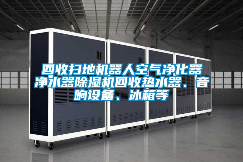 回收掃地機器人空氣凈化器凈水器除濕機回收熱水器、音響設備、冰箱等