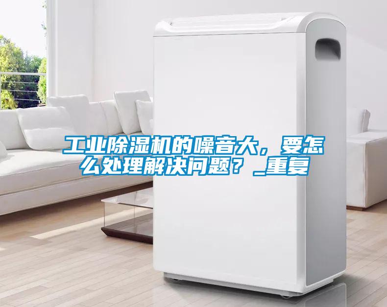 工業(yè)除濕機(jī)的噪音大，要怎么處理解決問(wèn)題？_重復(fù)