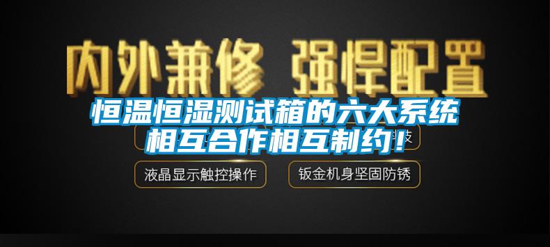 恒溫恒濕測試箱的六大系統(tǒng)相互合作相互制約！