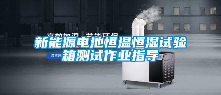 新能源電池恒溫恒濕試驗(yàn)箱測試作業(yè)指導(dǎo)