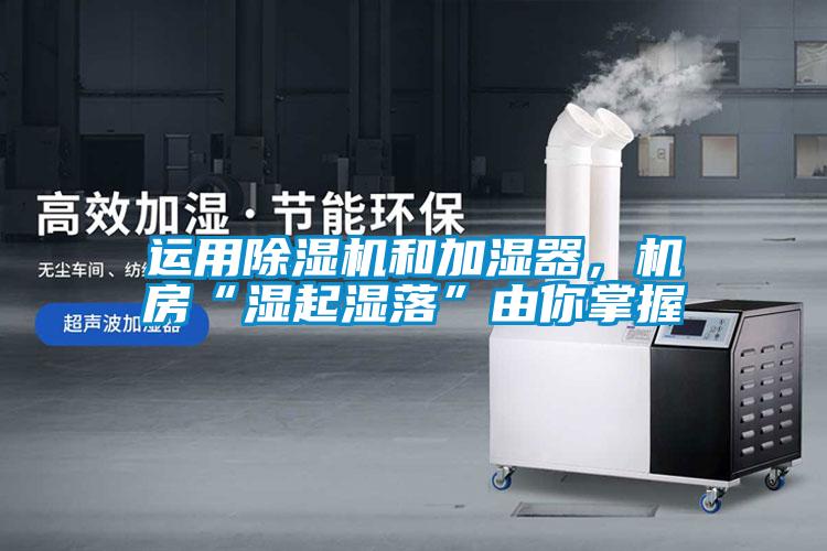 運(yùn)用除濕機(jī)和加濕器，機(jī)房“濕起濕落”由你掌握