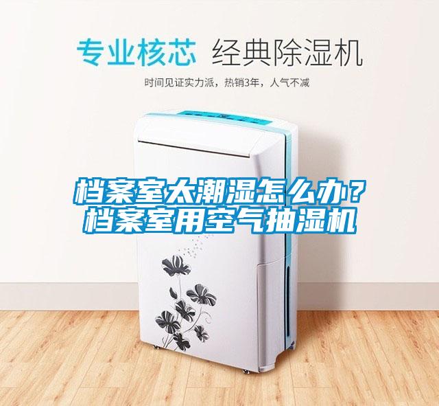 檔案室太潮濕怎么辦？檔案室用空氣抽濕機