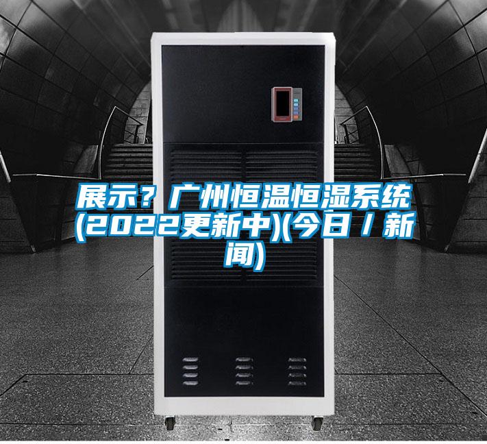 展示？廣州恒溫恒濕系統(tǒng)(2022更新中)(今日／新聞)