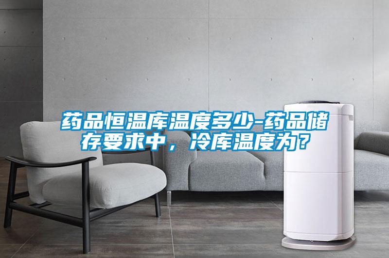 藥品恒溫庫溫度多少-藥品儲(chǔ)存要求中，冷庫溫度為？