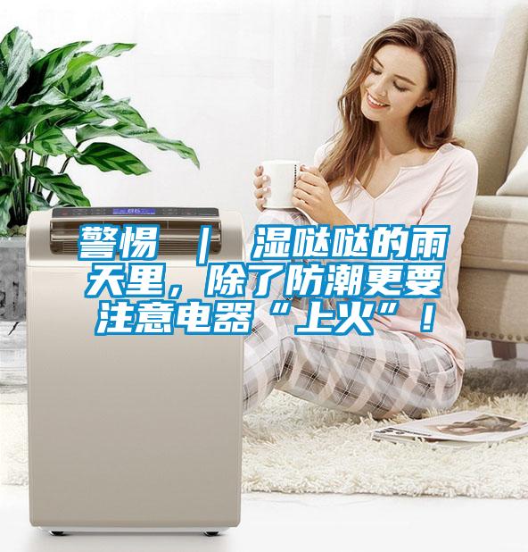 警惕 ｜ 濕噠噠的雨天里，除了防潮更要注意電器“上火”！