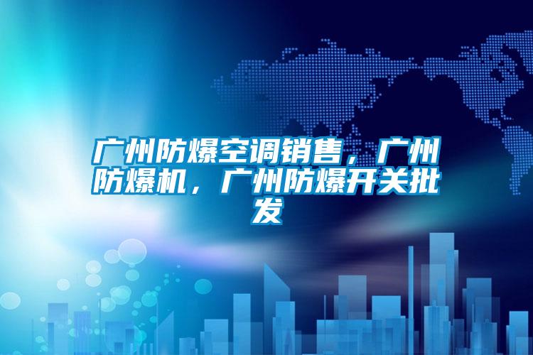 廣州防爆空調銷售，廣州防爆機，廣州防爆開關批發(fā)