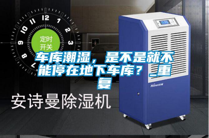 車庫潮濕，是不是就不能停在地下車庫？_重復(fù)
