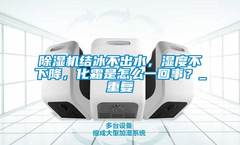 除濕機(jī)結(jié)冰不出水，濕度不下降，化霜是怎么一回事？_重復(fù)