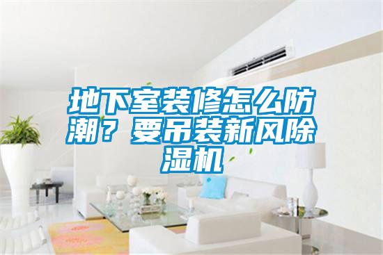 地下室裝修怎么防潮？要吊裝新風(fēng)除濕機(jī)
