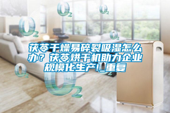 茯苓干燥易碎裂吸濕怎么辦？茯苓烘干機(jī)助力企業(yè)規(guī)?；a(chǎn)!_重復(fù)