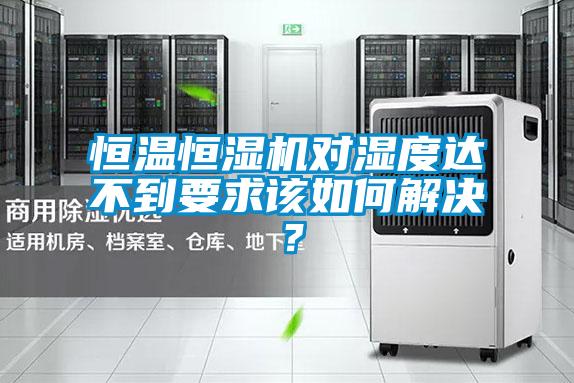 恒溫恒濕機對濕度達(dá)不到要求該如何解決？