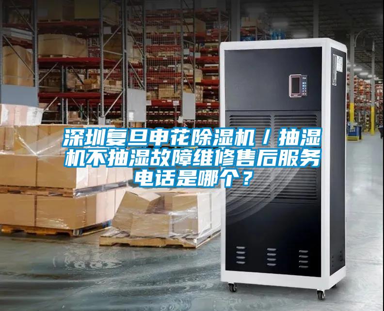 深圳復旦申花除濕機／抽濕機不抽濕故障維修售后服務電話是哪個？