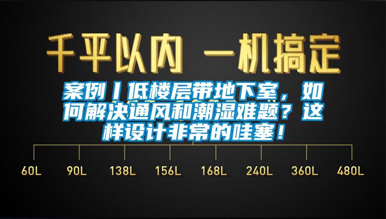 案例丨低樓層帶地下室，如何解決通風和潮濕難題？這樣設計非常的哇塞！