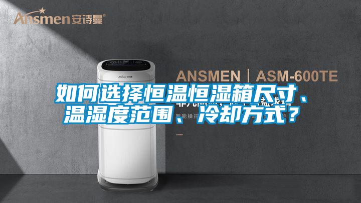 如何選擇恒溫恒濕箱尺寸、溫濕度范圍、冷卻方式？