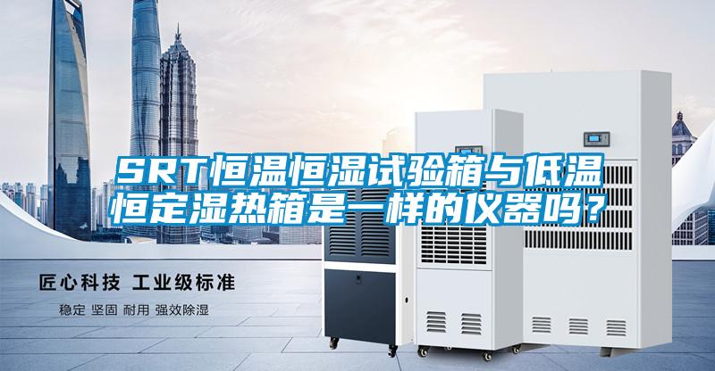 SRT恒溫恒濕試驗(yàn)箱與低溫恒定濕熱箱是一樣的儀器嗎？