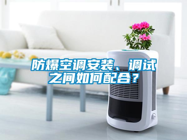 防爆空調(diào)安裝、調(diào)試之間如何配合？