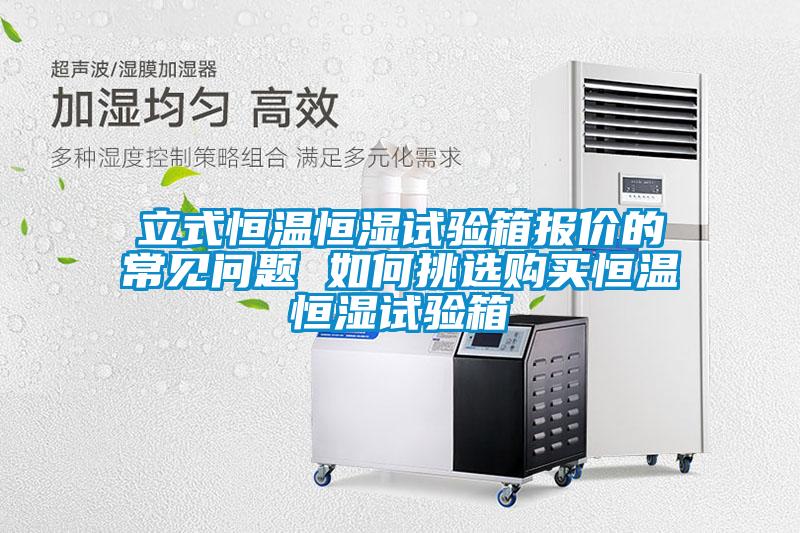 立式恒溫恒濕試驗(yàn)箱報(bào)價(jià)的常見問題 如何挑選購買恒溫恒濕試驗(yàn)箱