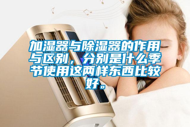 加濕器與除濕器的作用與區(qū)別，分別是什么季節(jié)使用這兩樣?xùn)|西比較好。