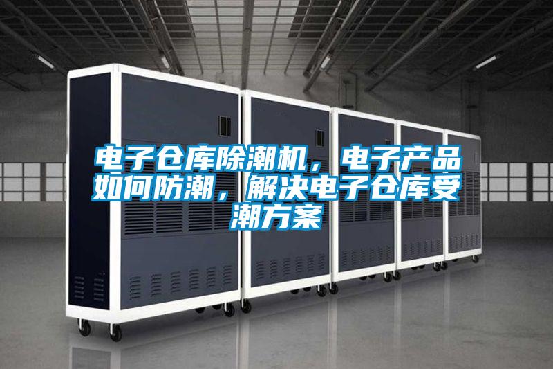 電子倉庫除潮機(jī)，電子產(chǎn)品如何防潮，解決電子倉庫受潮方案