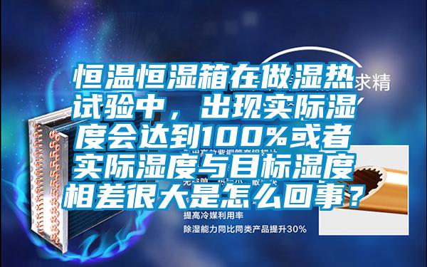 恒溫恒濕箱在做濕熱試驗(yàn)中，出現(xiàn)實(shí)際濕度會達(dá)到100%或者實(shí)際濕度與目標(biāo)濕度相差很大是怎么回事？