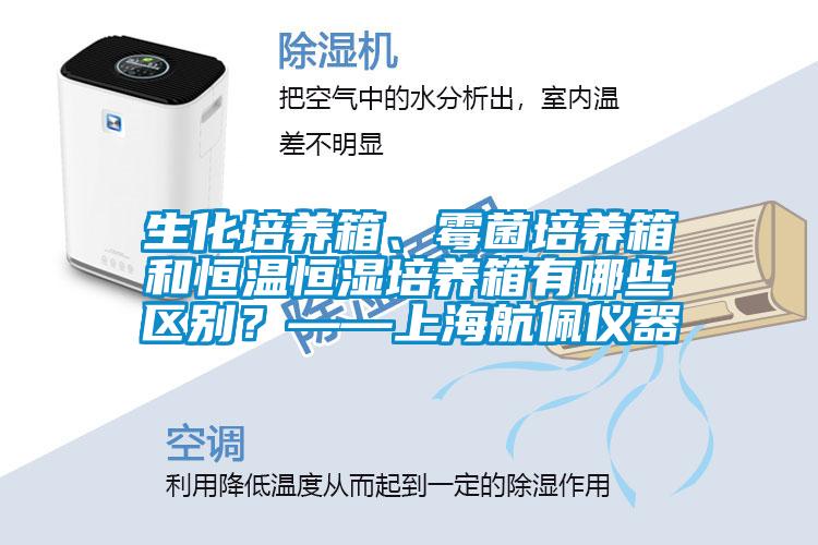 生化培養(yǎng)箱、霉菌培養(yǎng)箱和恒溫恒濕培養(yǎng)箱有哪些區(qū)別？——上海航佩儀器