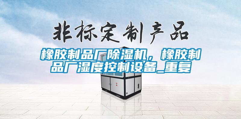 橡膠制品廠(chǎng)除濕機(jī)，橡膠制品廠(chǎng)濕度控制設(shè)備_重復(fù)