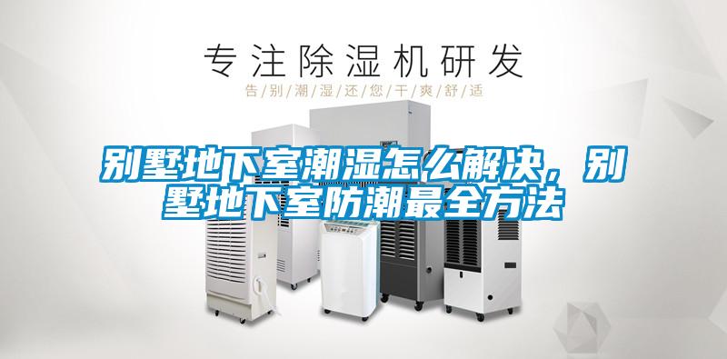 別墅地下室潮濕怎么解決，別墅地下室防潮最全方法
